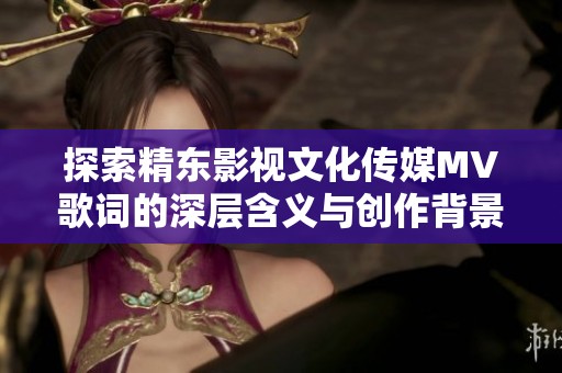 探索精东影视文化传媒MV歌词的深层含义与创作背景