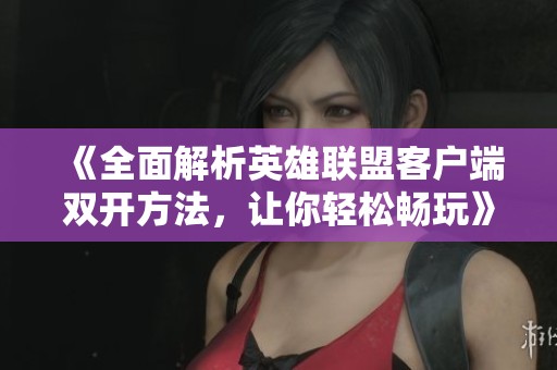 《全面解析英雄联盟客户端双开方法，让你轻松畅玩》