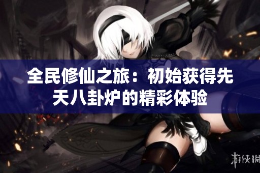 全民修仙之旅：初始获得先天八卦炉的精彩体验