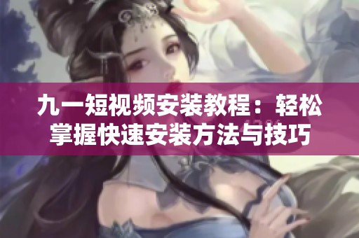 九一短视频安装教程：轻松掌握快速安装方法与技巧