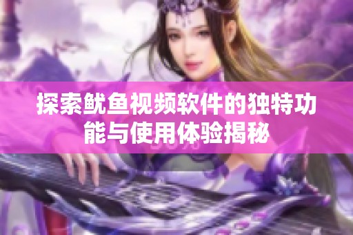 探索鱿鱼视频软件的独特功能与使用体验揭秘