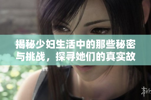 揭秘少妇生活中的那些秘密与挑战，探寻她们的真实故事