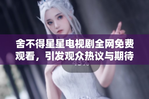 舍不得星星电视剧全网免费观看，引发观众热议与期待