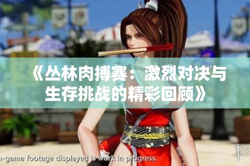 《丛林肉搏赛：激烈对决与生存挑战的精彩回顾》