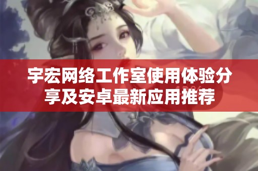 宇宏网络工作室使用体验分享及安卓最新应用推荐