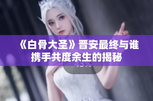 《白骨大圣》晋安最终与谁携手共度余生的揭秘