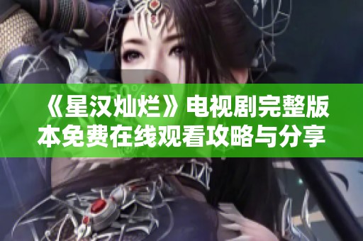 《星汉灿烂》电视剧完整版本免费在线观看攻略与分享