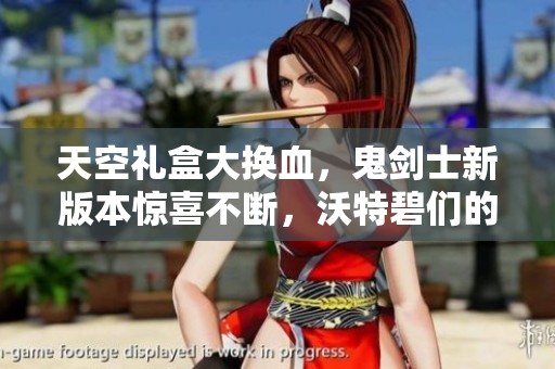天空礼盒大换血，鬼剑士新版本惊喜不断，沃特碧们的C为何如此特别