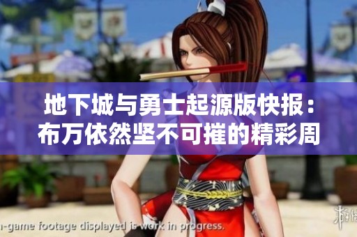 地下城与勇士起源版快报：布万依然坚不可摧的精彩周报