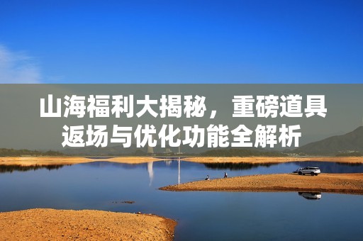 山海福利大揭秘，重磅道具返场与优化功能全解析
