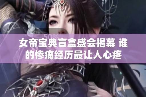 女帝宝典盲盒盛会揭幕 谁的惨痛经历最让人心疼