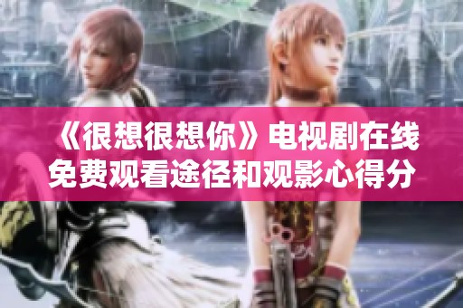 《很想很想你》电视剧在线免费观看途径和观影心得分享