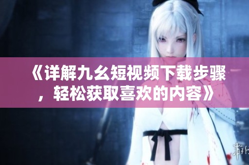 《详解九幺短视频下载步骤，轻松获取喜欢的内容》