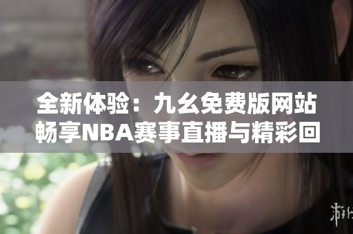 全新体验：九幺免费版网站畅享NBA赛事直播与精彩回放