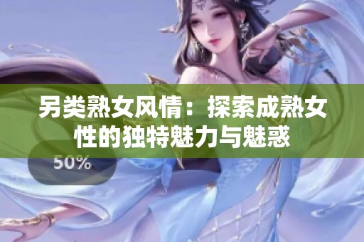 另类熟女风情：探索成熟女性的独特魅力与魅惑