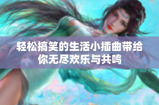 轻松搞笑的生活小插曲带给你无尽欢乐与共鸣