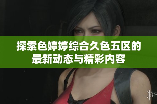 探索色婷婷综合久色五区的最新动态与精彩内容