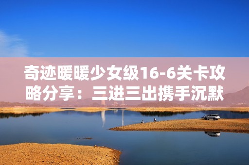 奇迹暖暖少女级16-6关卡攻略分享：三进三出携手沉默开发者