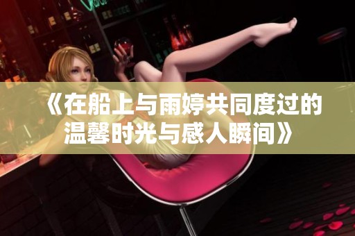 《在船上与雨婷共同度过的温馨时光与感人瞬间》