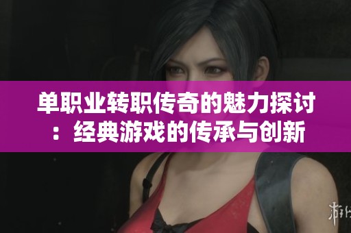 单职业转职传奇的魅力探讨：经典游戏的传承与创新