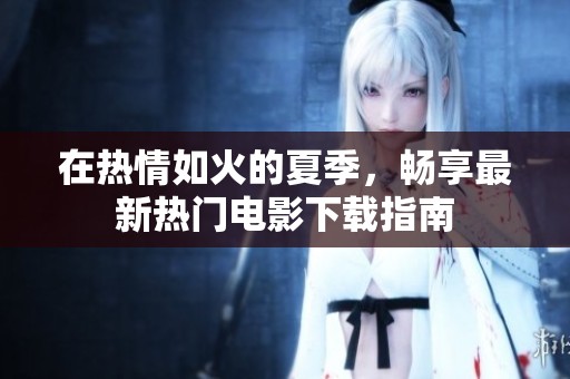 在热情如火的夏季，畅享最新热门电影下载指南