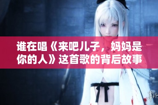 谁在唱《来吧儿子，妈妈是你的人》这首歌的背后故事