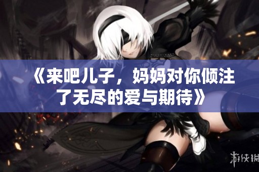 《来吧儿子，妈妈对你倾注了无尽的爱与期待》