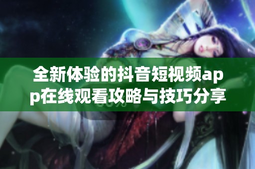 全新体验的抖音短视频app在线观看攻略与技巧分享
