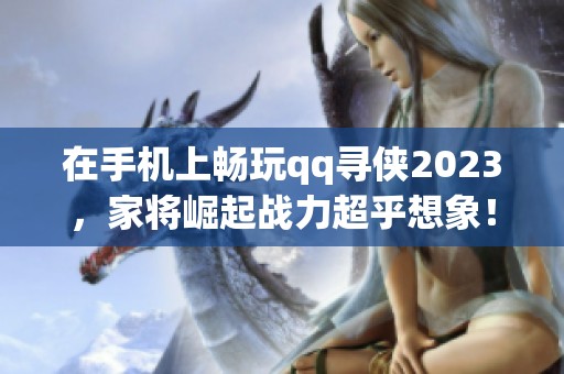 在手机上畅玩qq寻侠2023，家将崛起战力超乎想象！