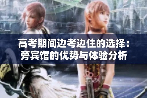 高考期间边考边住的选择：旁宾馆的优势与体验分析