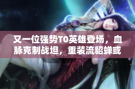 又一位强势T0英雄登场，血脉克制战坦，重装流貂蝉或将崛起！