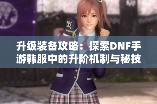 升级装备攻略：探索DNF手游韩服中的升阶机制与秘技
