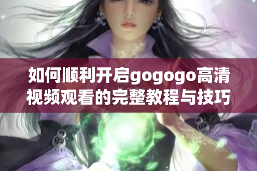 如何顺利开启gogogo高清视频观看的完整教程与技巧