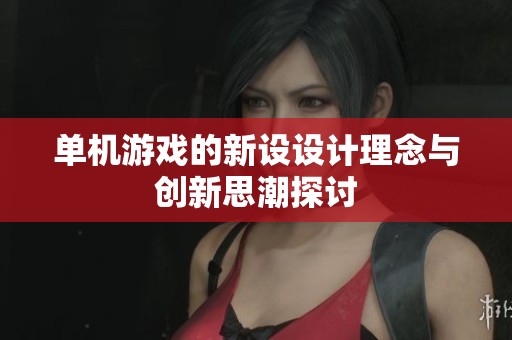 单机游戏的新设设计理念与创新思潮探讨