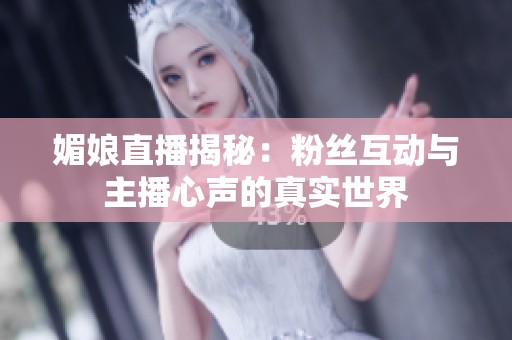 媚娘直播揭秘：粉丝互动与主播心声的真实世界