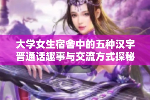 大学女生宿舍中的五种汉字晋通话趣事与交流方式探秘