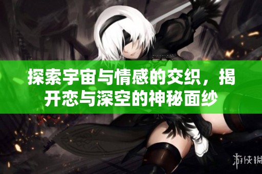 探索宇宙与情感的交织，揭开恋与深空的神秘面纱