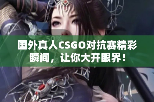国外真人CSGO对抗赛精彩瞬间，让你大开眼界！