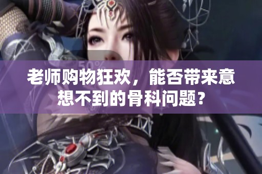 老师购物狂欢，能否带来意想不到的骨科问题？