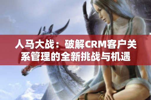 人马大战：破解CRM客户关系管理的全新挑战与机遇