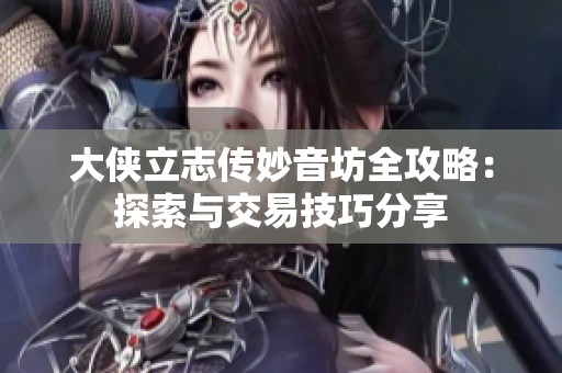 大侠立志传妙音坊全攻略：探索与交易技巧分享