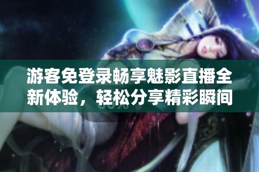 游客免登录畅享魅影直播全新体验，轻松分享精彩瞬间