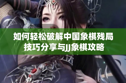 如何轻松破解中国象棋残局 技巧分享与JJ象棋攻略