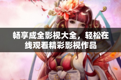 畅享成全影视大全，轻松在线观看精彩影视作品