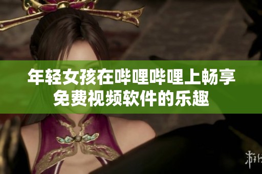 年轻女孩在哔哩哔哩上畅享免费视频软件的乐趣
