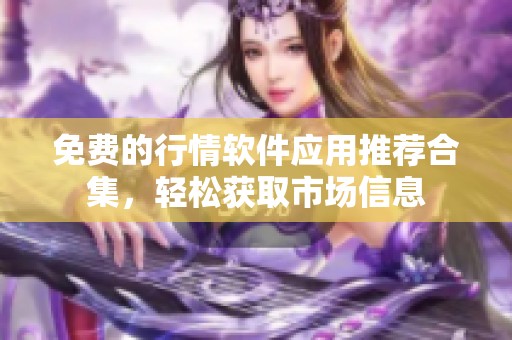 免费的行情软件应用推荐合集，轻松获取市场信息