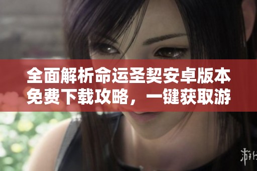 全面解析命运圣契安卓版本免费下载攻略，一键获取游戏秘籍