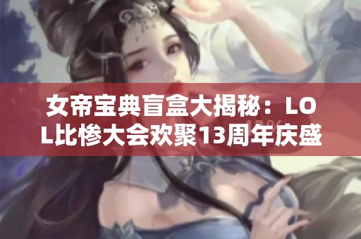 女帝宝典盲盒大揭秘：LOL比惨大会欢聚13周年庆盛典