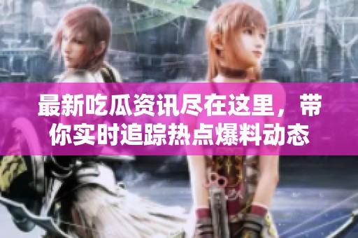最新吃瓜资讯尽在这里，带你实时追踪热点爆料动态