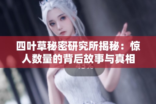四叶草秘密研究所揭秘：惊人数量的背后故事与真相